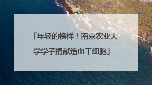 年轻的榜样！南京农业大学学子捐献造血干细胞
